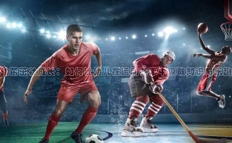 幼苗茁壮成长：如何让幼儿在运动赛事中汲取知识与乐趣