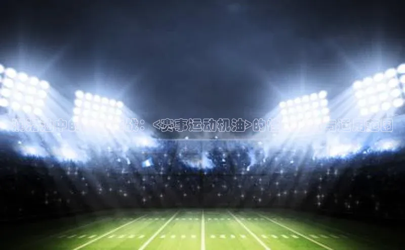 润滑油中的极限挑战：<赛事运动机油>的性能表现与适用范围