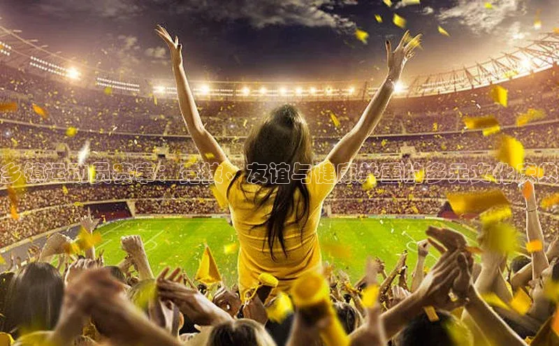 乡镇运动员赛事：竞技、友谊与健康并重的多元文化庆典